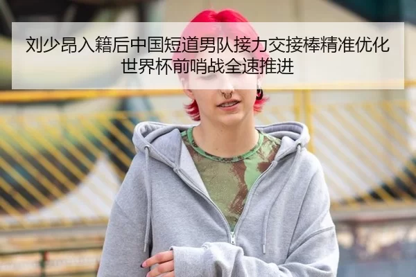 刘少昂入籍后中国短道男队接力交接棒精准优化 世界杯前哨战全速推进